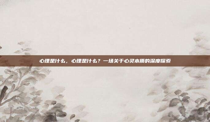 心理是什么，心理是什么？一场关于心灵本质的深度探索