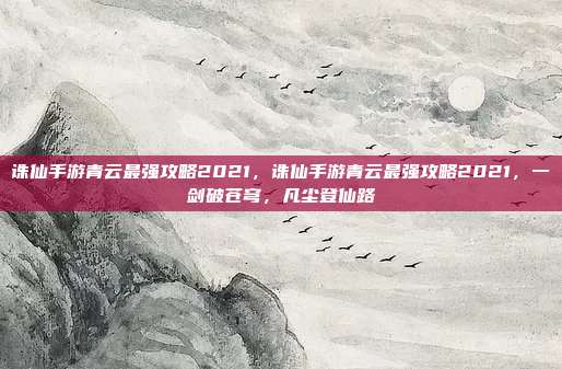 诛仙手游青云最强攻略2021,诛仙手游青云最强攻略2021,一剑破苍穹,凡尘登仙路