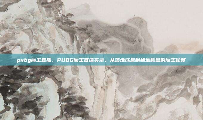 pubg魔王直播,PUBG魔王直播实录,从落地成盒到绝地翻盘的魔王秘笈