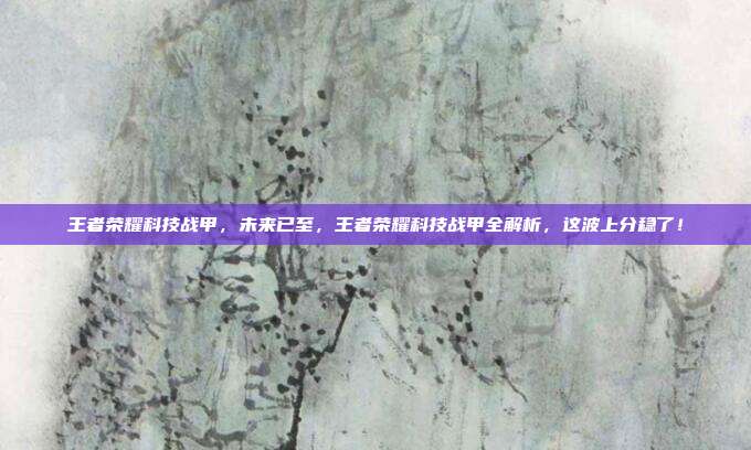 王者荣耀科技战甲,未来已至,王者荣耀科技战甲全解析,这波上分稳了!