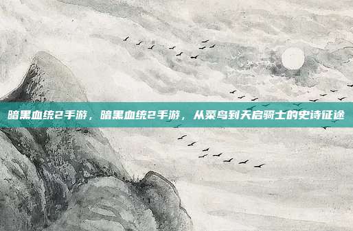 暗黑血统2手游,暗黑血统2手游,从菜鸟到天启骑士的史诗征途