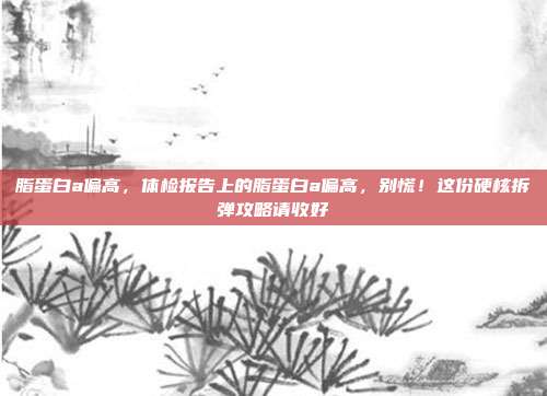 脂蛋白a偏高,体检报告上的脂蛋白a偏高,别慌!这份硬核拆弹攻略请收好