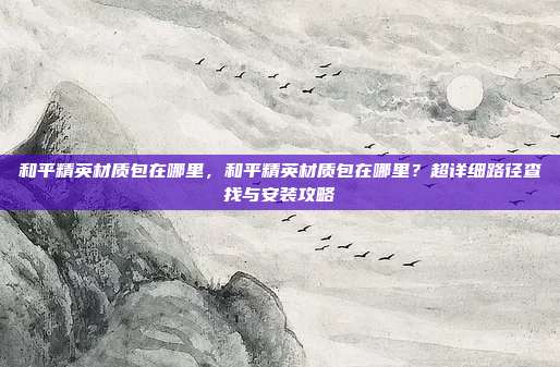 和平精英材质包在哪里,和平精英材质包在哪里?超详细路径查找与安装攻略