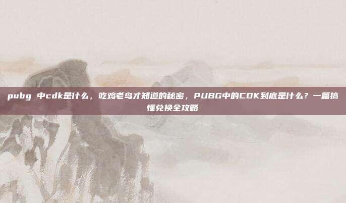 pubg 中cdk是什么,吃鸡老鸟才知道的秘密,PUBG中的CDK到底是什么?一篇搞懂兑换全攻略