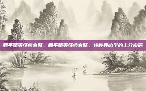 和平精英经典套路,和平精英经典套路,特种兵必学的上分密码