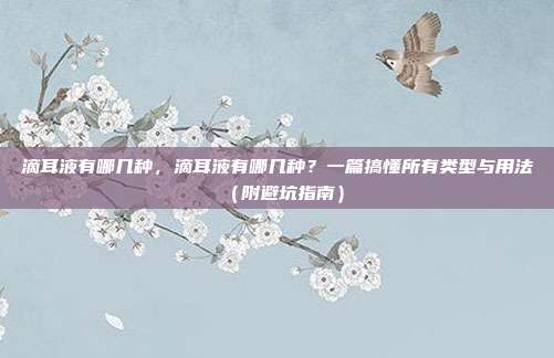 滴耳液有哪几种，滴耳液有哪几种？一篇搞懂所有类型与用法（附避坑指南）
