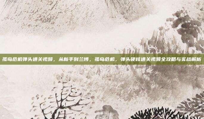 孤岛危机弹头通关视频,从新手到兰博,孤岛危机,弹头硬核通关视频全攻略与实战解析