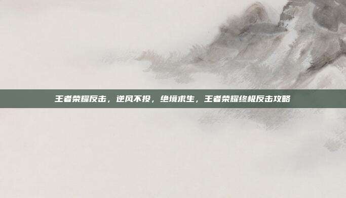 王者荣耀反击,逆风不投,绝境求生,王者荣耀终极反击攻略