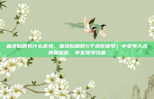血液粘稠有什么症状,血液粘稠的5个求救信号!中老年人尤其要留意,早发现早改善