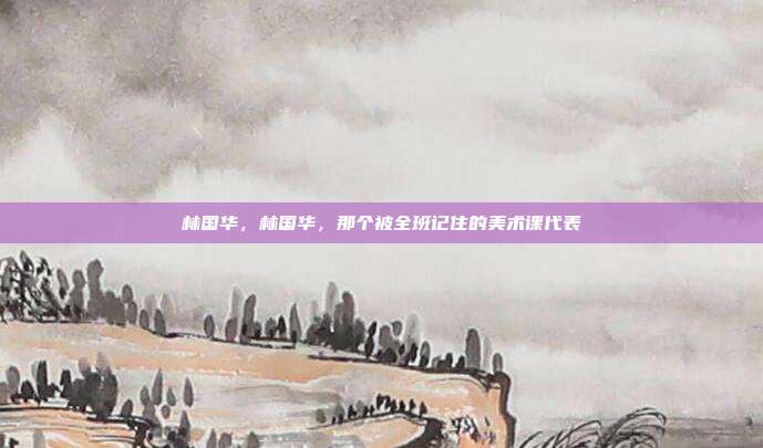 林国华,林国华,那个被全班记住的美术课代表
