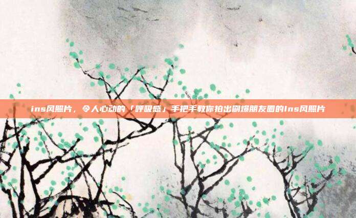 ins风照片，令人心动的「呼吸感」手把手教你拍出刷爆朋友圈的Ins风照片