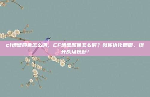 cf墙壁颜色怎么调，CF墙壁颜色怎么调？教你优化画面，提升战场视野！
