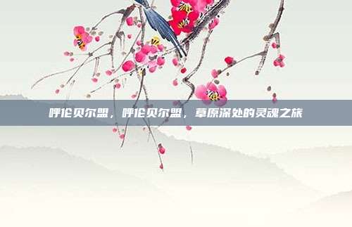 呼伦贝尔盟，呼伦贝尔盟，草原深处的灵魂之旅