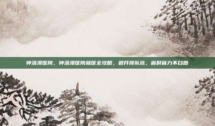 钟落潭医院,钟落潭医院就医全攻略,避开排队坑,省时省力不白跑