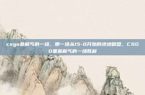 csgo最解气的一场，那一场从15-0开始的绝地翻盘，CSGO里最解气的一场胜利
