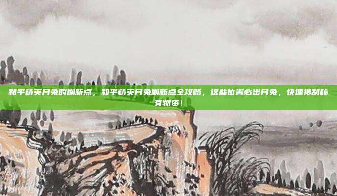 和平精英月兔的刷新点,和平精英月兔刷新点全攻略,这些位置必出月兔,快速搜刮稀有物资!