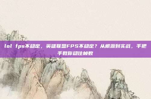 lol fps不稳定,英雄联盟FPS不稳定?从根源到实战,手把手教你稳住帧数