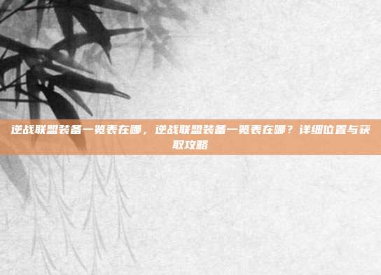 逆战联盟装备一览表在哪,逆战联盟装备一览表在哪?详细位置与获取攻略
