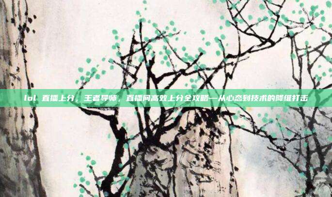 lol 直播上分,王者导师,直播间高效上分全攻略—从心态到技术的降维打击