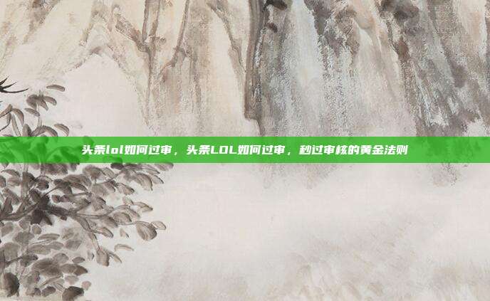头条lol如何过审，头条LOL如何过审，秒过审核的黄金法则