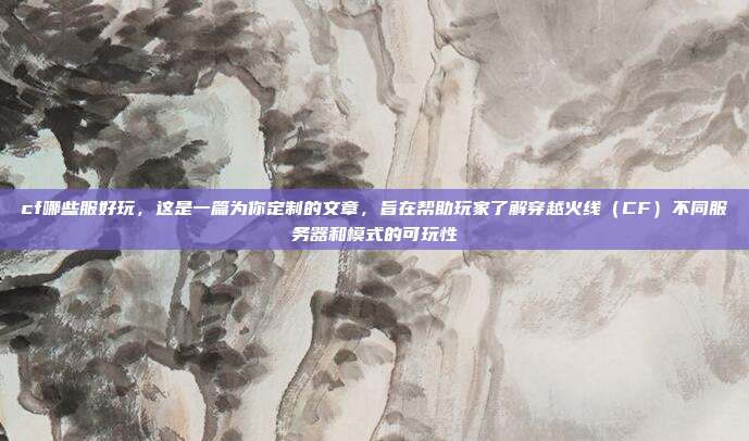 cf哪些服好玩，这是一篇为你定制的文章，旨在帮助玩家了解穿越火线（CF）不同服务器和模式的可玩性
