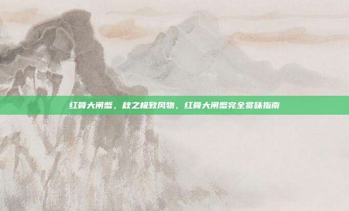 红膏大闸蟹,秋之极致风物,红膏大闸蟹完全赏味指南