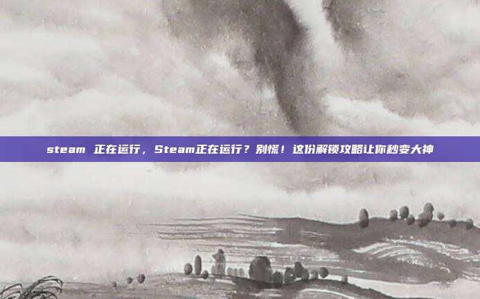 steam 正在运行，Steam正在运行？别慌！这份解锁攻略让你秒变大神