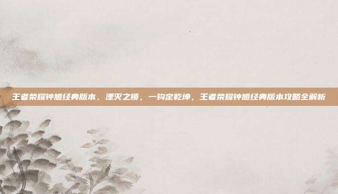 王者荣耀钟馗经典版本，湮灭之锁，一钩定乾坤，王者荣耀钟馗经典版本攻略全解析