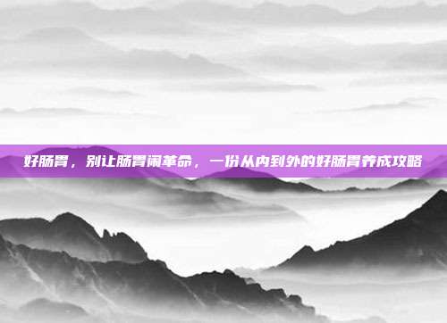好肠胃,别让肠胃闹革命,一份从内到外的好肠胃养成攻略