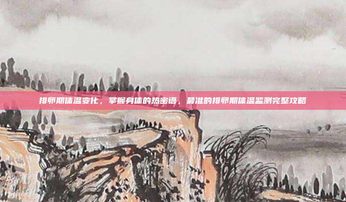 排卵期体温变化，掌握身体的热密语，最准的排卵期体温监测完整攻略