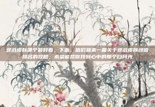 逆战皮肤哪个最好看,下面,咱们就来一篇关于逆战皮肤颜值排名的攻略,希望能帮你找到心中的那个白月光