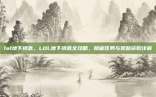 lol地下钥匙，LOL地下钥匙全攻略，隐藏任务与奖励获取详解