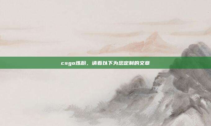 csgo炼粉,请看以下为您定制的文章