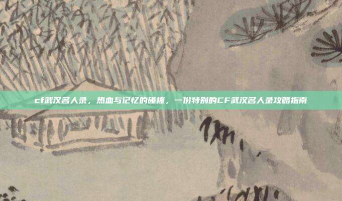 cf武汉名人录,热血与记忆的碰撞,一份特别的CF武汉名人录攻略指南