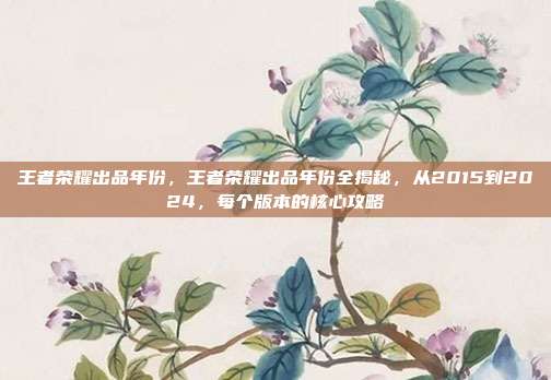 王者荣耀出品年份,王者荣耀出品年份全揭秘,从2015到2024,每个版本的核心攻略