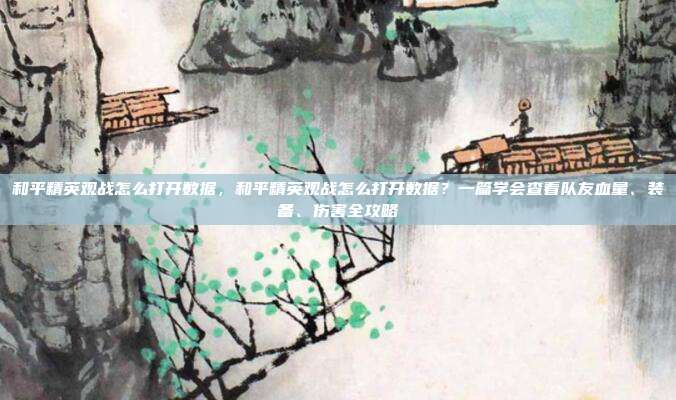 和平精英观战怎么打开数据，和平精英观战怎么打开数据？一篇学会查看队友血量、装备、伤害全攻略