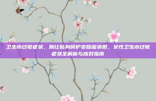卫生巾过敏症状，别让贴身呵护变甜蜜负担，女性卫生巾过敏症状全解析与应对指南