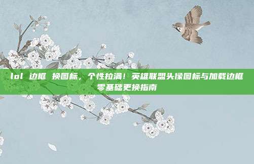 lol 边框 换图标,个性拉满!英雄联盟头像图标与加载边框零基础更换指南
