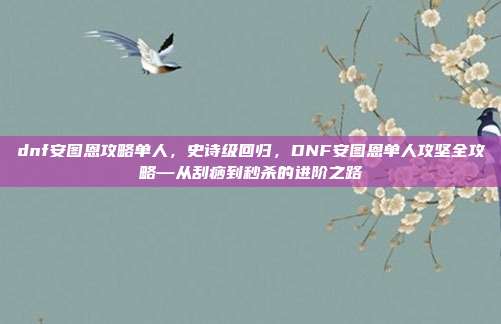 dnf安图恩攻略单人,史诗级回归,DNF安图恩单人攻坚全攻略—从刮痧到秒杀的进阶之路