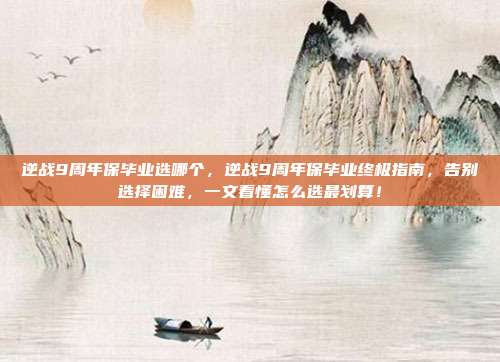 逆战9周年保毕业选哪个,逆战9周年保毕业终极指南,告别选择困难,一文看懂怎么选最划算!