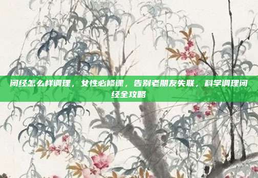 闭经怎么样调理,女性必修课,告别老朋友失联,科学调理闭经全攻略