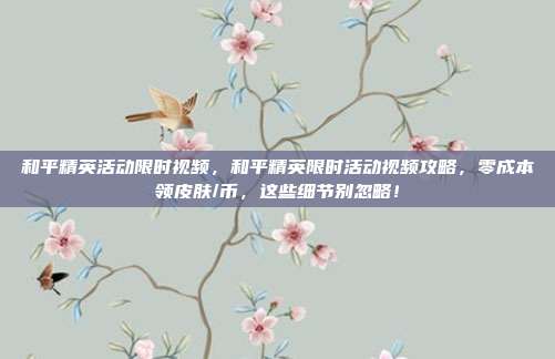 和平精英活动限时视频,和平精英限时活动视频攻略,零成本领皮肤/币,这些细节别忽略!