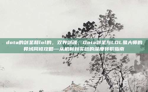 dota的剑圣和lol的，双界剑魂，Dota剑圣与LOL易大师的异域同修攻略—从机制到实战的深度转职指南