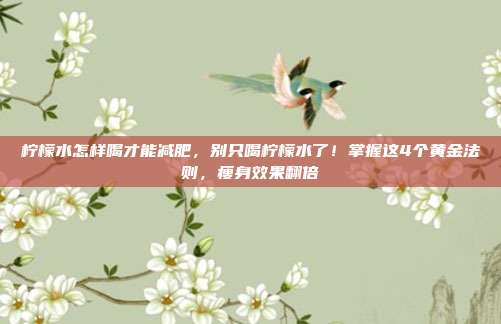 柠檬水怎样喝才能减肥,别只喝柠檬水了!掌握这4个黄金法则,瘦身效果翻倍