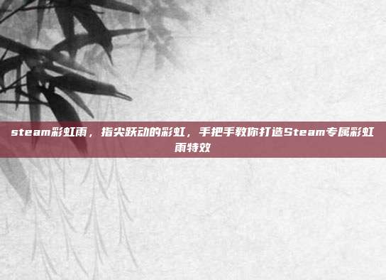 steam彩虹雨,指尖跃动的彩虹,手把手教你打造Steam专属彩虹雨特效