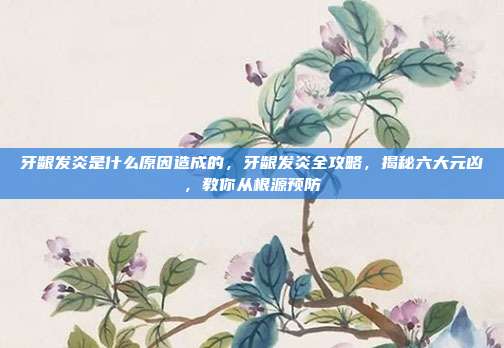 牙龈发炎是什么原因造成的,牙龈发炎全攻略,揭秘六大元凶,教你从根源预防