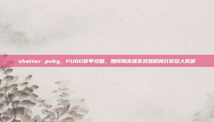 shatter pubg，PUBG碎甲攻略，如何用高爆发武器瞬间打碎敌人防御