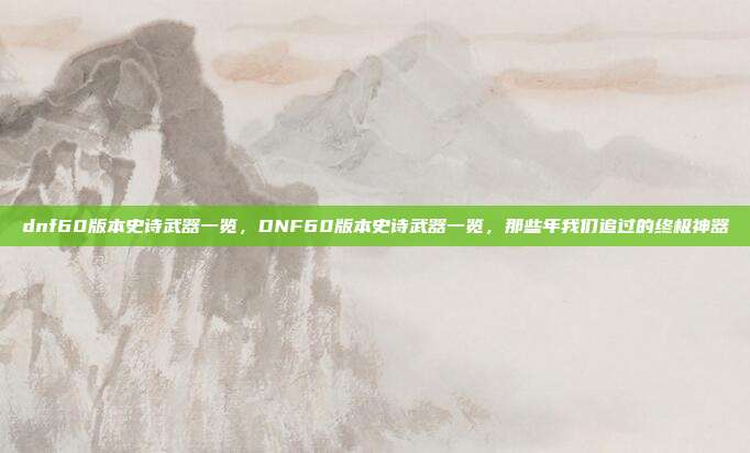 dnf60版本史诗武器一览,DNF60版本史诗武器一览,那些年我们追过的终极神器