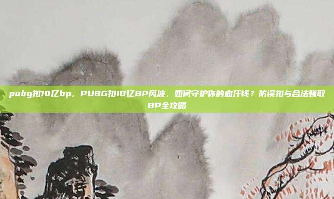 pubg扣10亿bp,PUBG扣10亿BP风波,如何守护你的血汗钱?防误扣与合法赚取BP全攻略