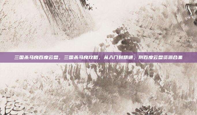 三国杀马良百度云盘,三国杀马良攻略,从入门到精通,附百度云盘资源合集